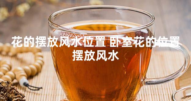 花的摆放风水位置 卧室花的位置摆放风水